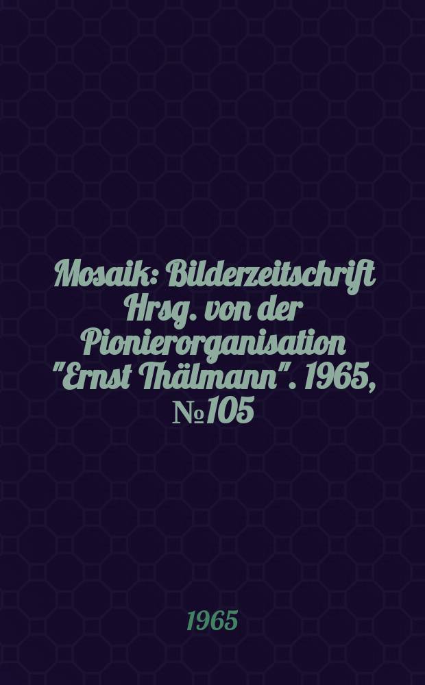 Mosaik : Bilderzeitschrift Hrsg. von der Pionierorganisation "Ernst Th&auml;lmann". 1965, №105