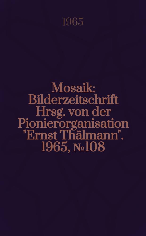 Mosaik : Bilderzeitschrift Hrsg. von der Pionierorganisation "Ernst Thälmann". 1965, №108