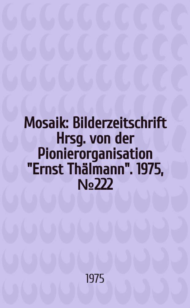 Mosaik : Bilderzeitschrift Hrsg. von der Pionierorganisation "Ernst Thälmann". 1975, №222