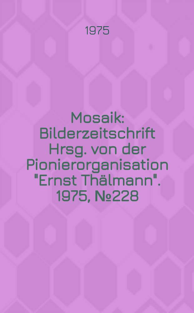 Mosaik : Bilderzeitschrift Hrsg. von der Pionierorganisation "Ernst Thälmann". 1975, №228