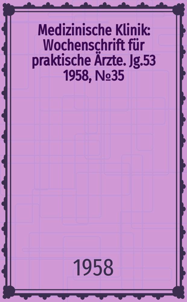 Medizinische Klinik : Wochenschrift f&uuml;r praktische &Auml;rzte. Jg.53 1958, №35