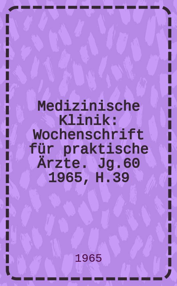 Medizinische Klinik : Wochenschrift für praktische Ärzte. Jg.60 1965, H.39