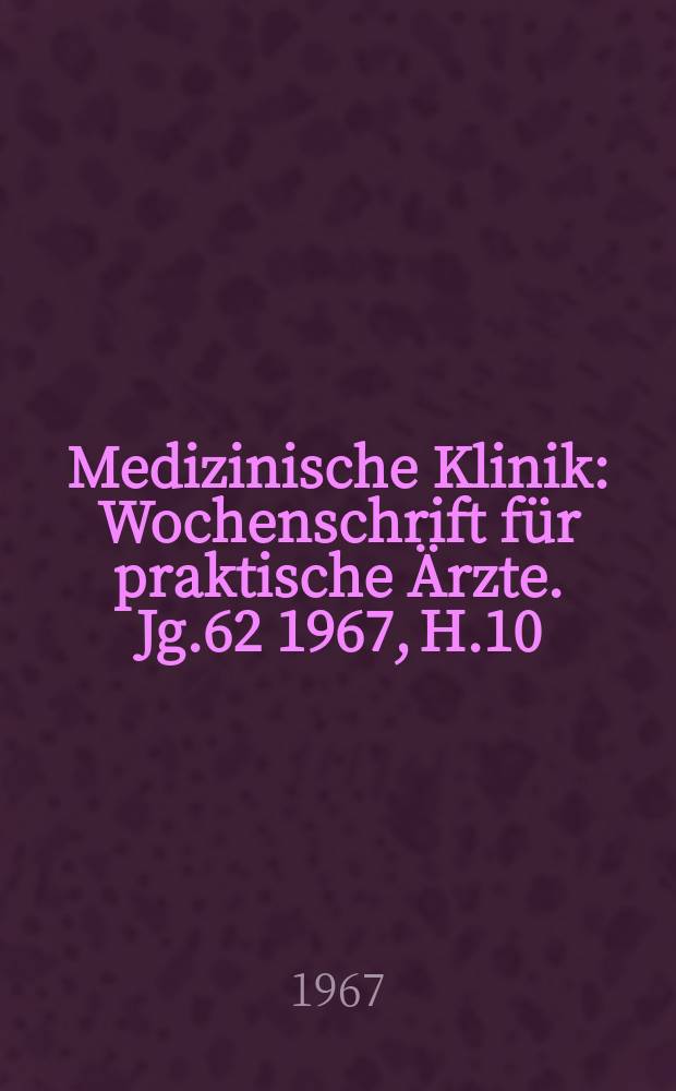 Medizinische Klinik : Wochenschrift für praktische Ärzte. Jg.62 1967, H.10