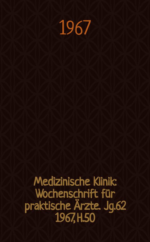 Medizinische Klinik : Wochenschrift f&uuml;r praktische &Auml;rzte. Jg.62 1967, H.50