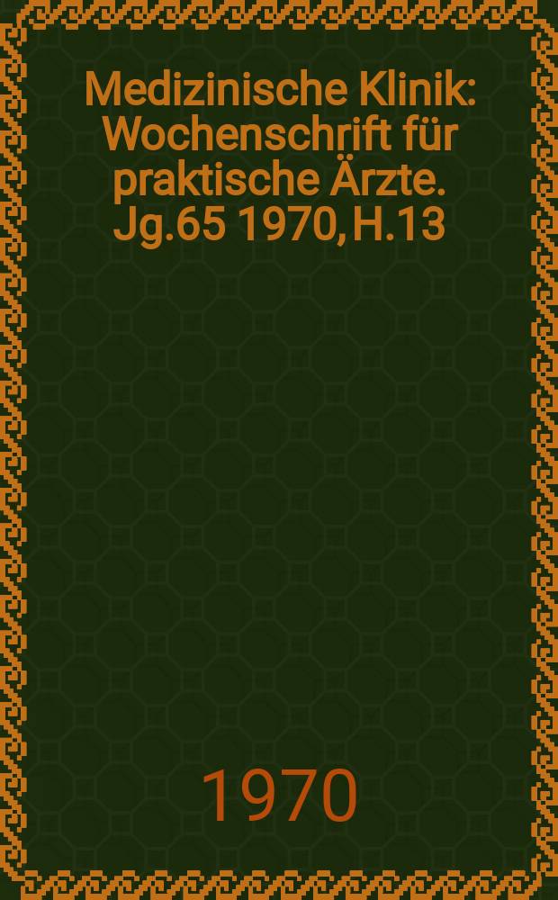 Medizinische Klinik : Wochenschrift f&uuml;r praktische &Auml;rzte. Jg.65 1970, H.13