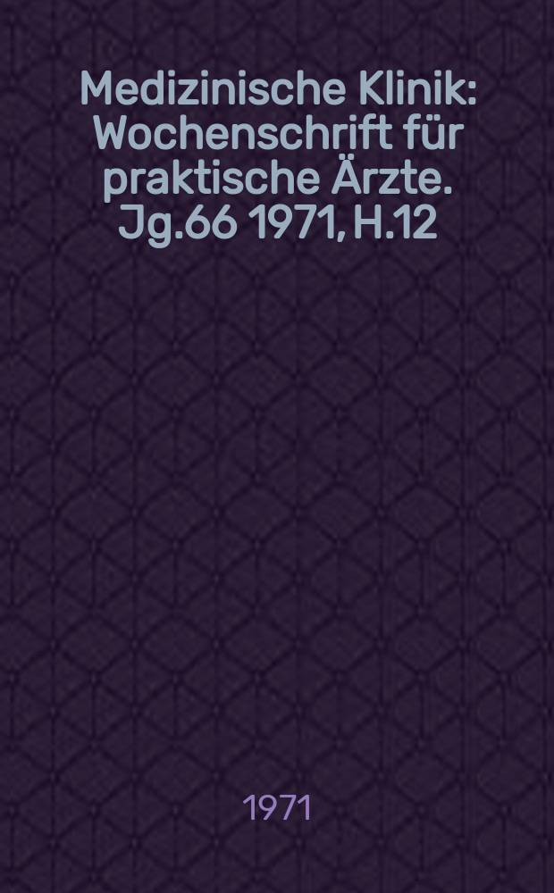 Medizinische Klinik : Wochenschrift für praktische Ärzte. Jg.66 1971, H.12
