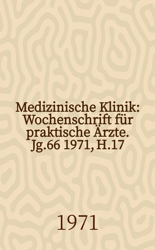 Medizinische Klinik : Wochenschrift für praktische Ärzte. Jg.66 1971, H.17