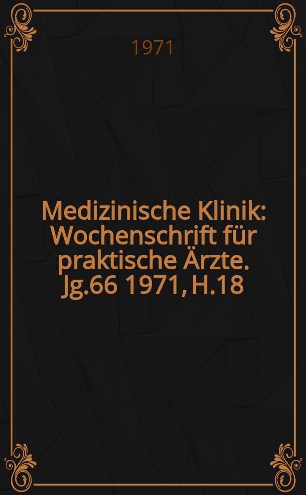 Medizinische Klinik : Wochenschrift für praktische Ärzte. Jg.66 1971, H.18