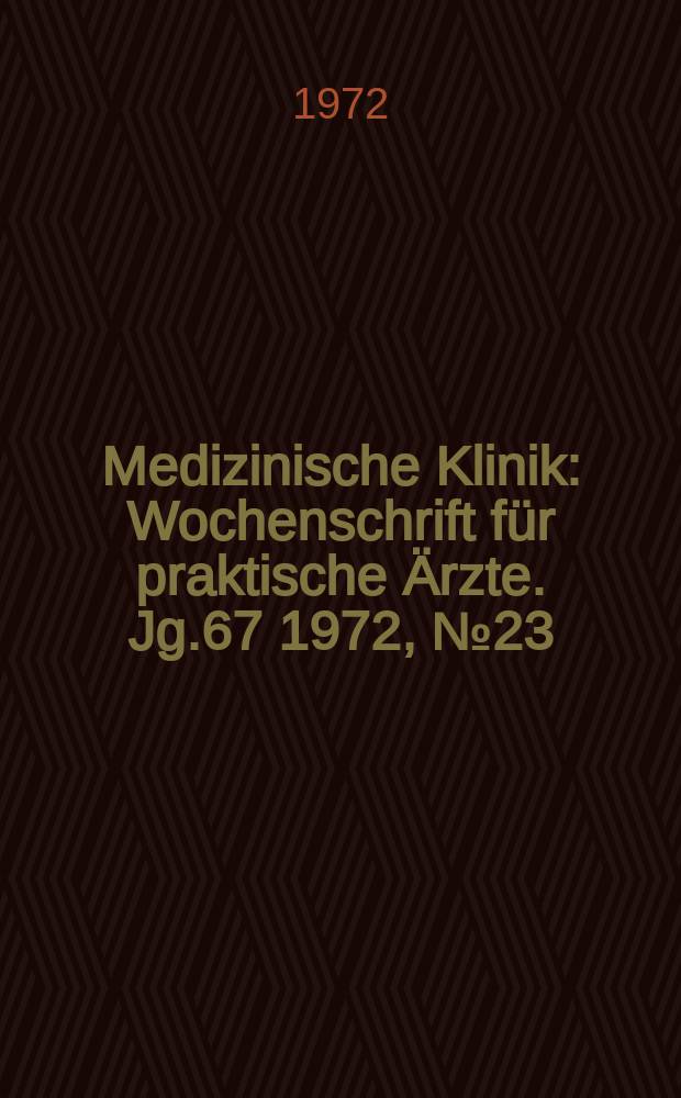 Medizinische Klinik : Wochenschrift für praktische Ärzte. Jg.67 1972, №23