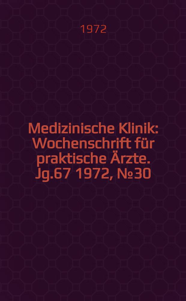 Medizinische Klinik : Wochenschrift f&uuml;r praktische &Auml;rzte. Jg.67 1972, №30