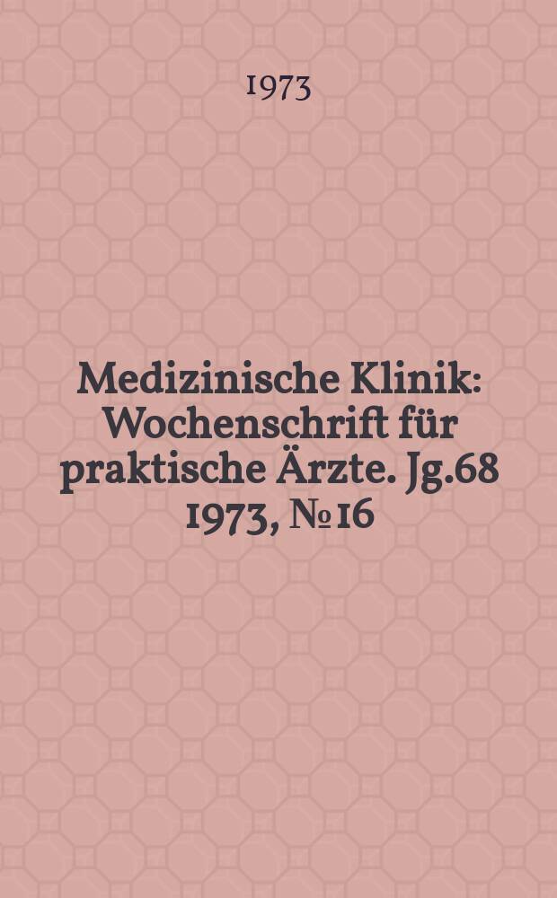 Medizinische Klinik : Wochenschrift für praktische Ärzte. Jg.68 1973, №16