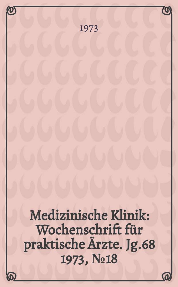 Medizinische Klinik : Wochenschrift für praktische Ärzte. Jg.68 1973, №18