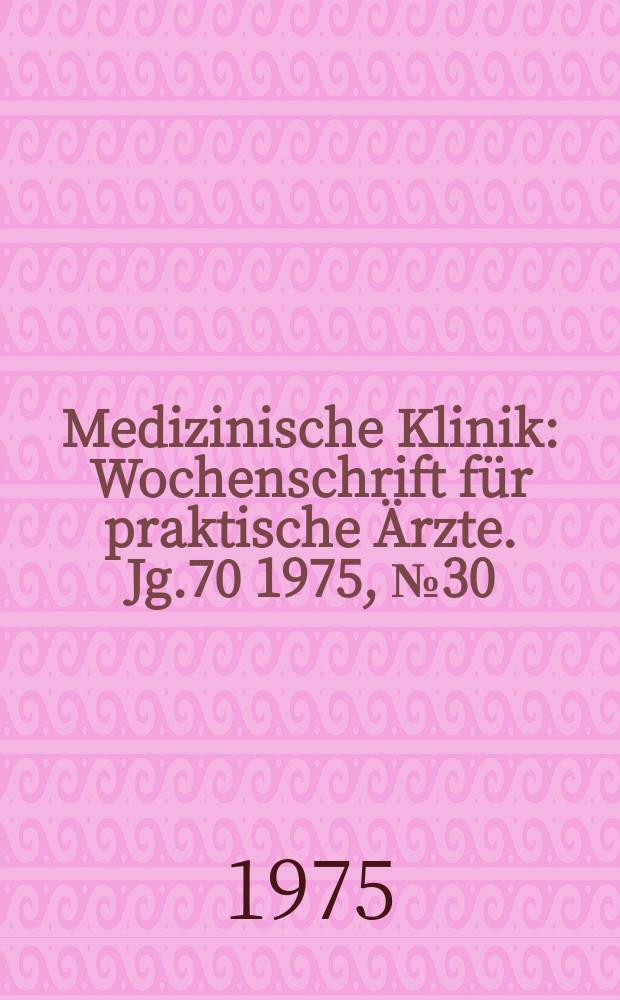 Medizinische Klinik : Wochenschrift f&uuml;r praktische &Auml;rzte. Jg.70 1975, №30