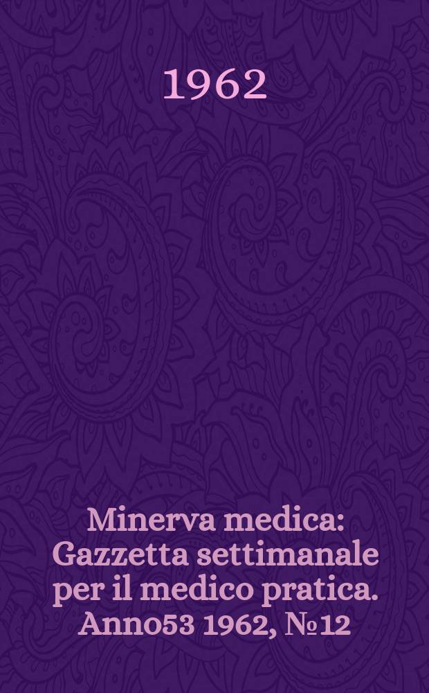 Minerva medica : Gazzetta settimanale per il medico pratica. Anno53 1962, №12