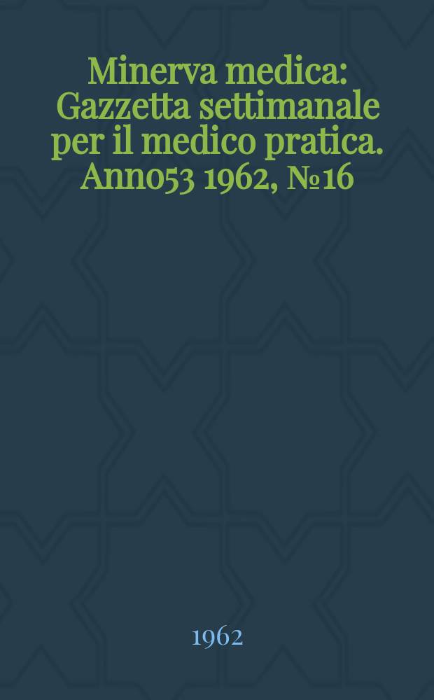 Minerva medica : Gazzetta settimanale per il medico pratica. Anno53 1962, №16
