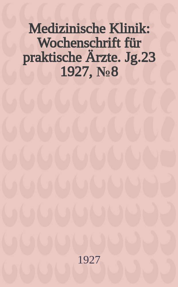 Medizinische Klinik : Wochenschrift f&uuml;r praktische &Auml;rzte. Jg.23 1927, №8(1159)