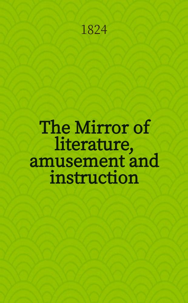 The Mirror of literature, amusement and instruction : Containing original essays... select extracts from new and expansive works ... Vol.3, №66