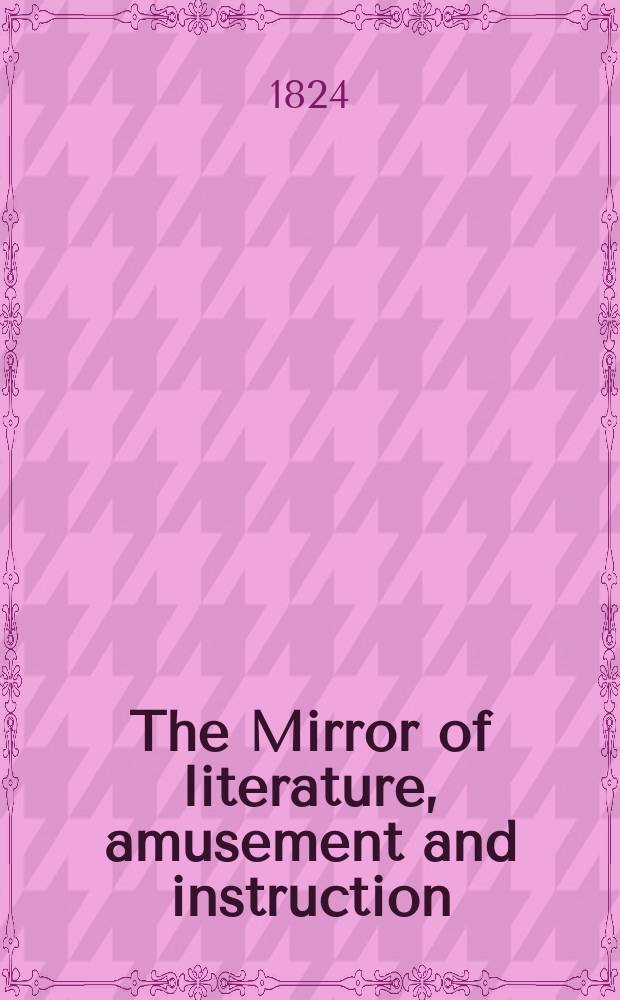 The Mirror of literature, amusement and instruction : Containing original essays... select extracts from new and expansive works ... Vol.3, №67