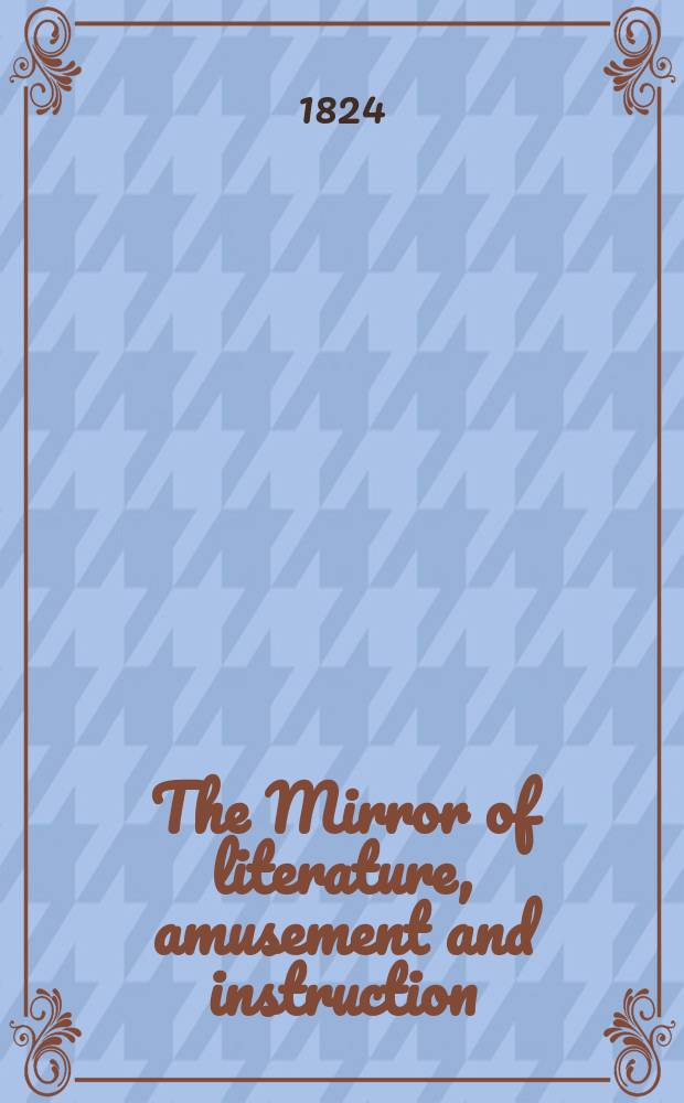 The Mirror of literature, amusement and instruction : Containing original essays... select extracts from new and expansive works ... Vol.4, №106