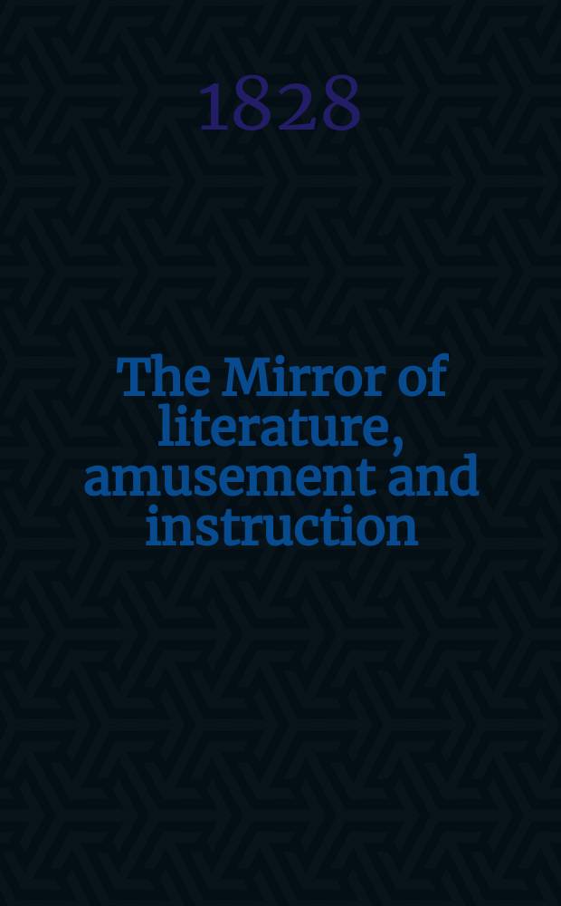 The Mirror of literature, amusement and instruction : Containing original essays... select extracts from new and expansive works ... Vol.11, №304