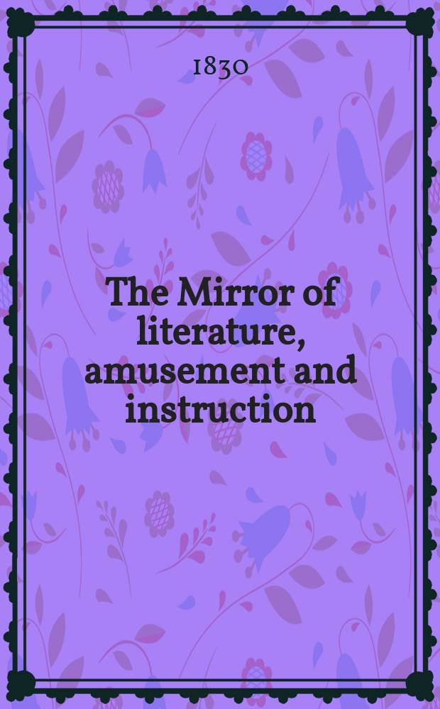 The Mirror of literature, amusement and instruction : Containing original essays... select extracts from new and expansive works ... Vol.16, №441