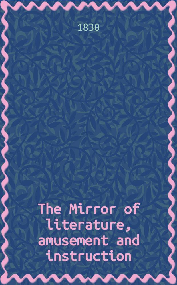 The Mirror of literature, amusement and instruction : Containing original essays... select extracts from new and expansive works ... Vol.16, №442