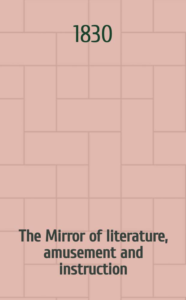 The Mirror of literature, amusement and instruction : Containing original essays... select extracts from new and expansive works ... Vol.16, №457