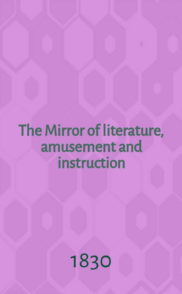 The Mirror of literature, amusement and instruction : Containing original essays... select extracts from new and expansive works ... Vol.16, №464