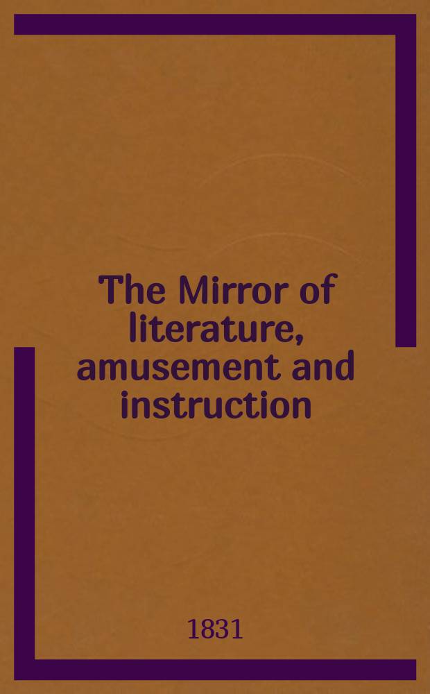 The Mirror of literature, amusement and instruction : Containing original essays... select extracts from new and expansive works ... Vol.17, №481