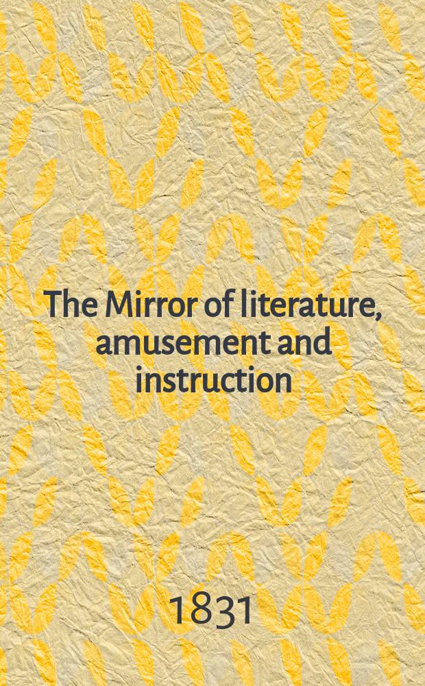 The Mirror of literature, amusement and instruction : Containing original essays... select extracts from new and expansive works ... Vol.17, №485