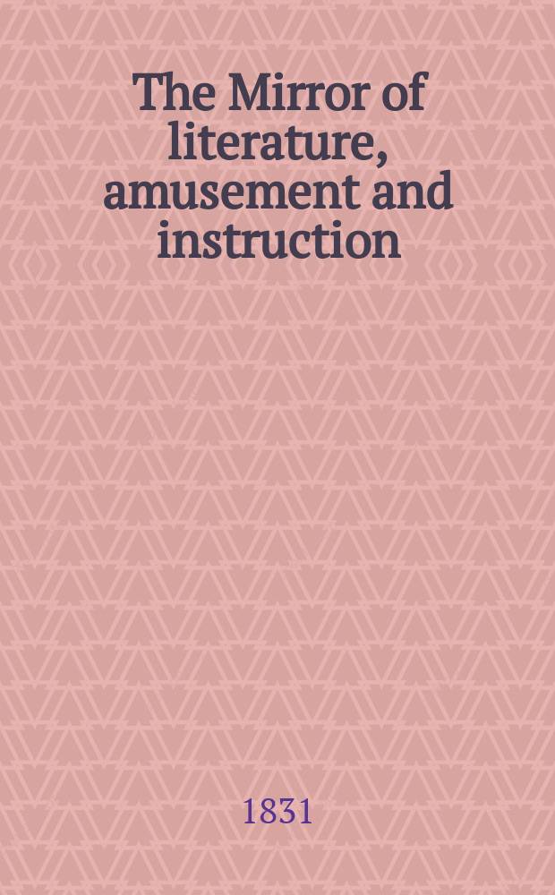 The Mirror of literature, amusement and instruction : Containing original essays... select extracts from new and expansive works ... Vol.17, №496