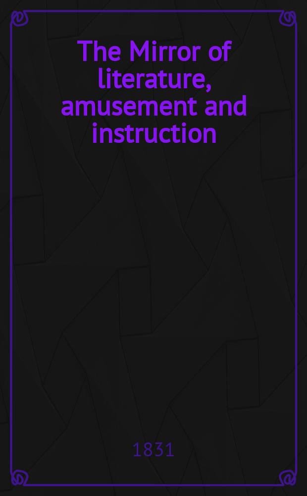 The Mirror of literature, amusement and instruction : Containing original essays... select extracts from new and expansive works ... Vol.18, №499