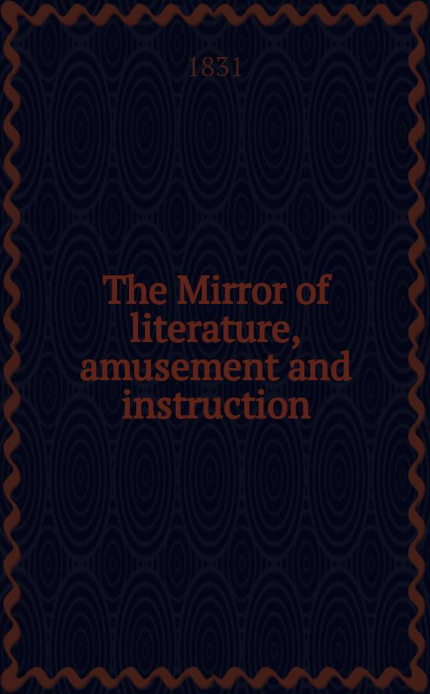 The Mirror of literature, amusement and instruction : Containing original essays... select extracts from new and expansive works ... Vol.18, №500