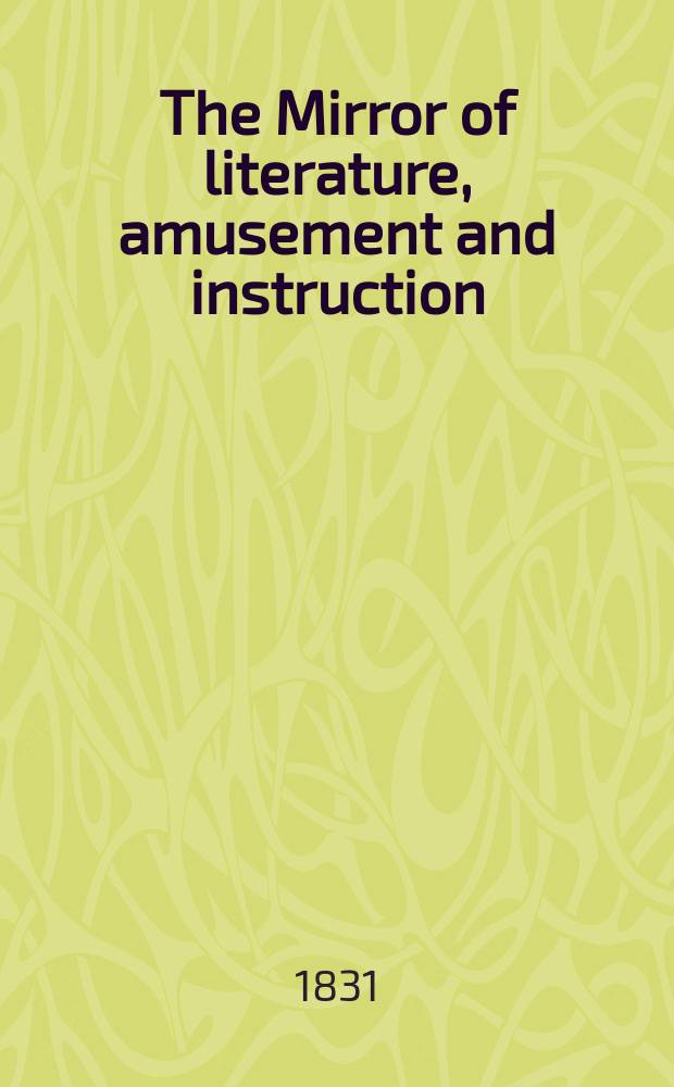 The Mirror of literature, amusement and instruction : Containing original essays... select extracts from new and expansive works ... Vol.18, №501