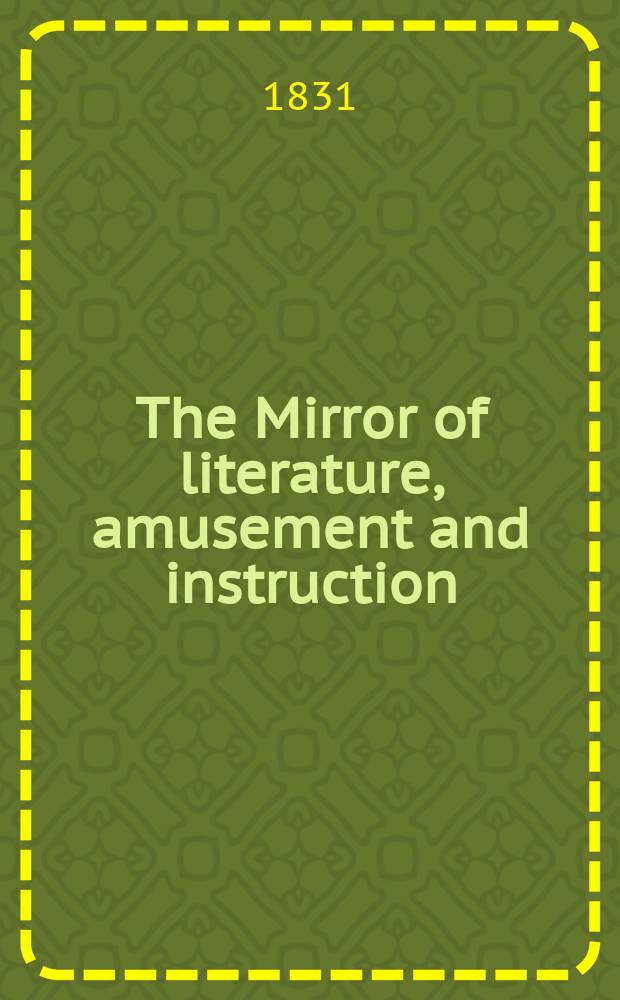 The Mirror of literature, amusement and instruction : Containing original essays... select extracts from new and expansive works ... Vol.18, №511