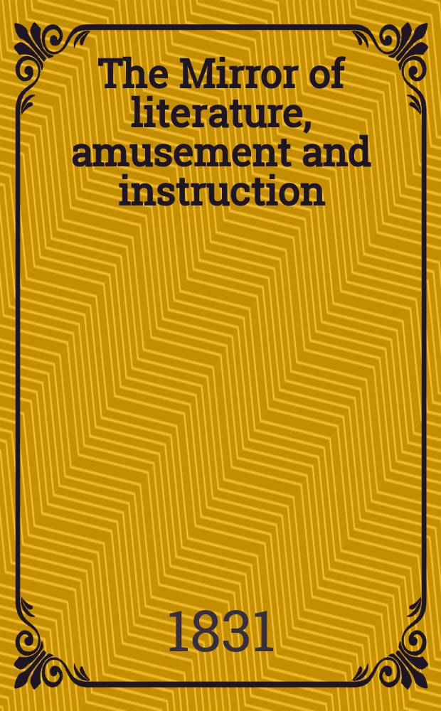The Mirror of literature, amusement and instruction : Containing original essays... select extracts from new and expansive works ... Vol.18, №512