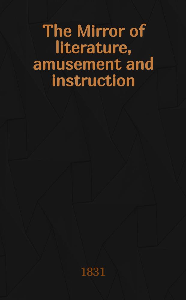 The Mirror of literature, amusement and instruction : Containing original essays... select extracts from new and expansive works ... Vol.18, №519