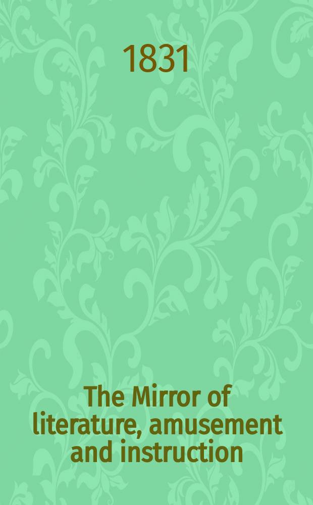 The Mirror of literature, amusement and instruction : Containing original essays... select extracts from new and expansive works ... Vol.18, №520