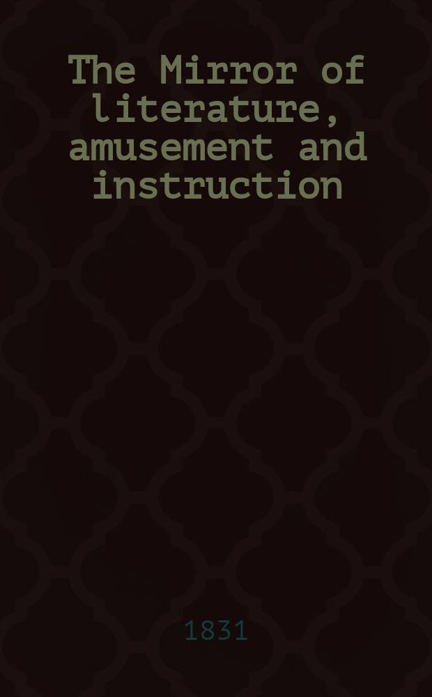The Mirror of literature, amusement and instruction : Containing original essays... select extracts from new and expansive works ... Vol.18, №523