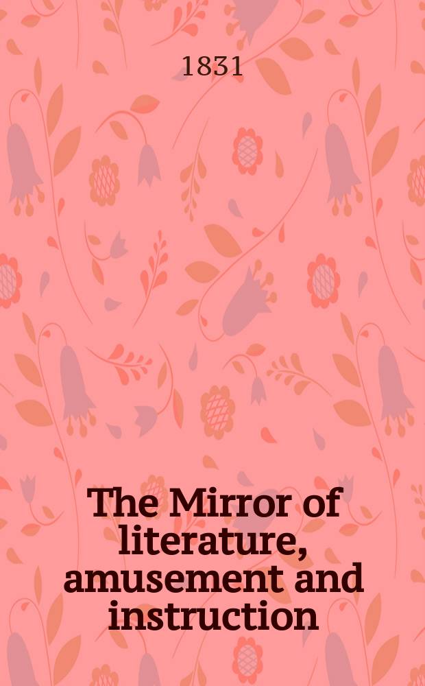 The Mirror of literature, amusement and instruction : Containing original essays... select extracts from new and expansive works ... Vol.18, №526
