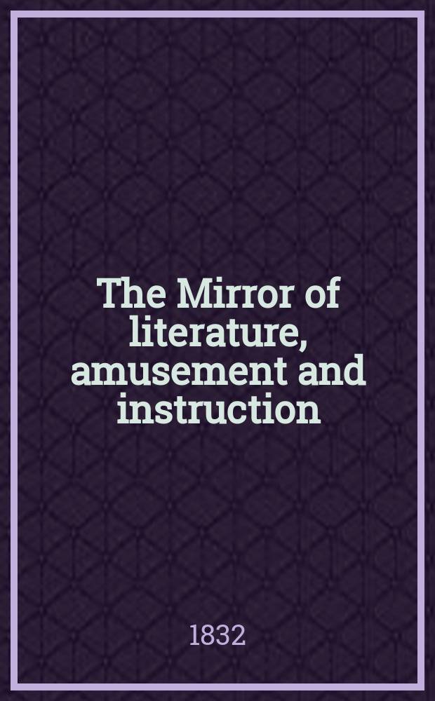 The Mirror of literature, amusement and instruction : Containing original essays... select extracts from new and expansive works ... Vol.19, №528