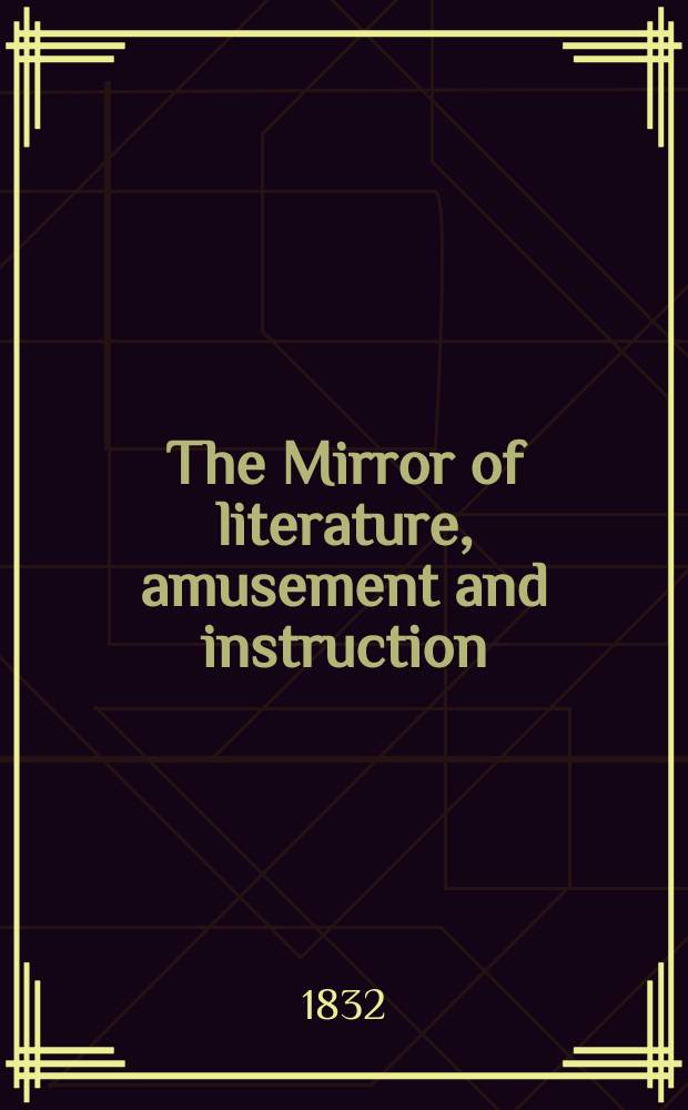 The Mirror of literature, amusement and instruction : Containing original essays... select extracts from new and expansive works ... Vol.19, №529
