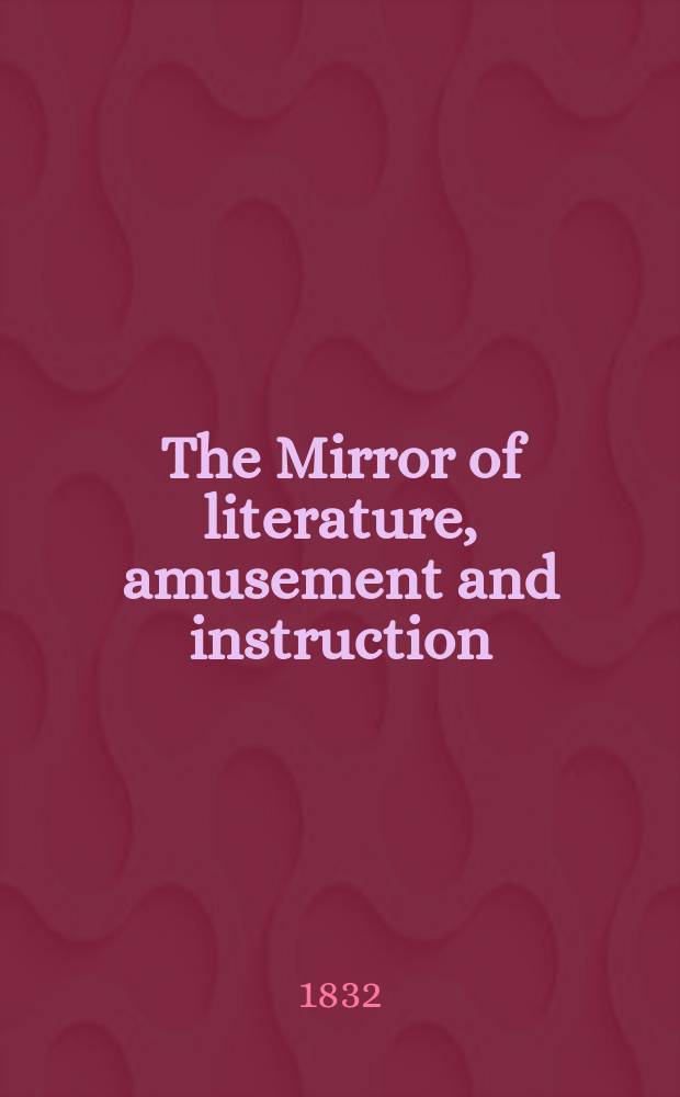 The Mirror of literature, amusement and instruction : Containing original essays... select extracts from new and expansive works ... Vol.19, №530