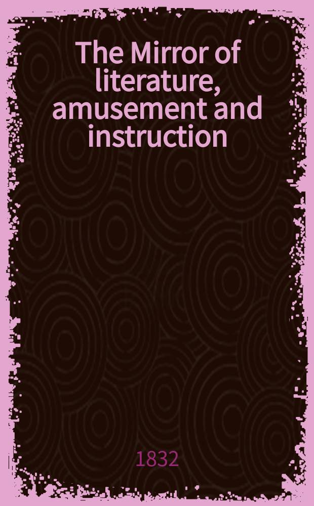 The Mirror of literature, amusement and instruction : Containing original essays... select extracts from new and expansive works ... Vol.19, №552
