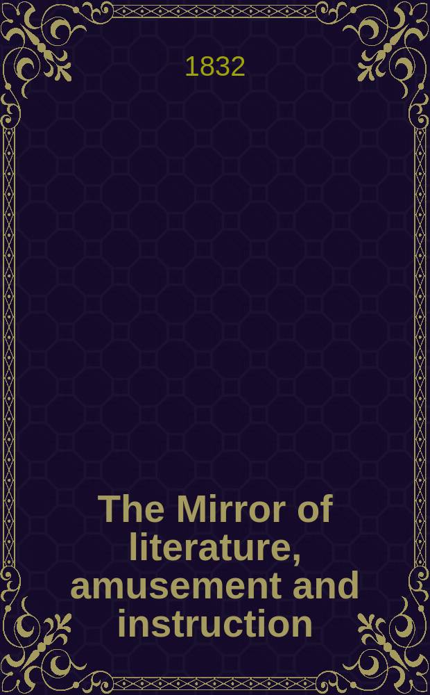 The Mirror of literature, amusement and instruction : Containing original essays... select extracts from new and expansive works ... Vol.20, №559
