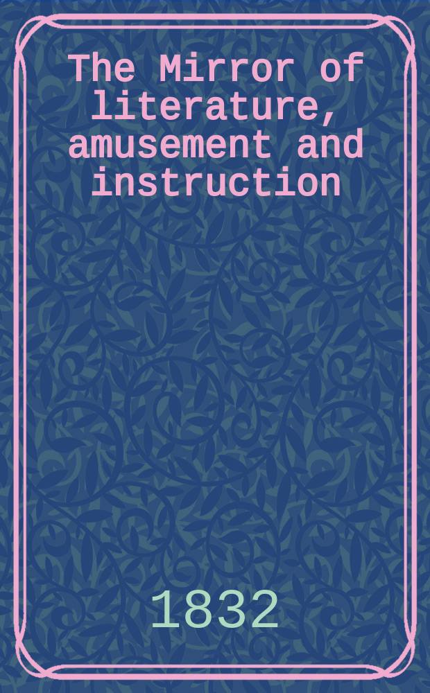 The Mirror of literature, amusement and instruction : Containing original essays... select extracts from new and expansive works ... Vol.20, №571