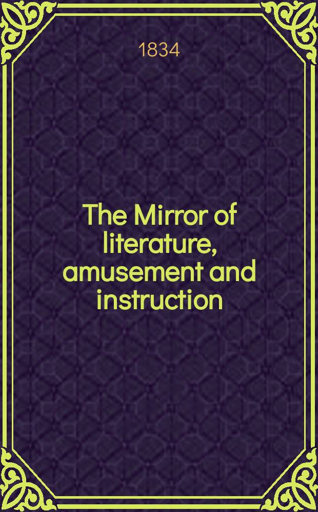 The Mirror of literature, amusement and instruction : Containing original essays... select extracts from new and expansive works ... Vol.23, №654