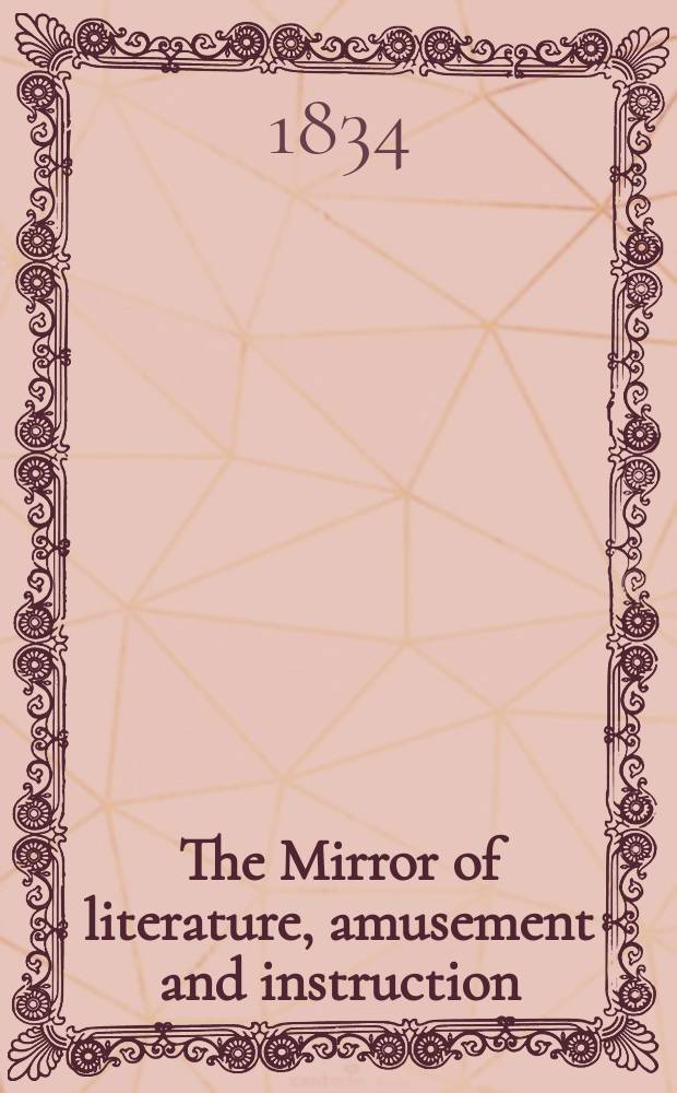 The Mirror of literature, amusement and instruction : Containing original essays... select extracts from new and expansive works ... Vol.23, №663
