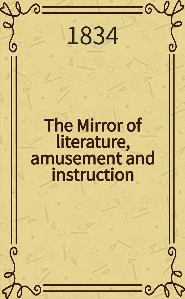 The Mirror of literature, amusement and instruction : Containing original essays... select extracts from new and expansive works ... Vol.23, №664