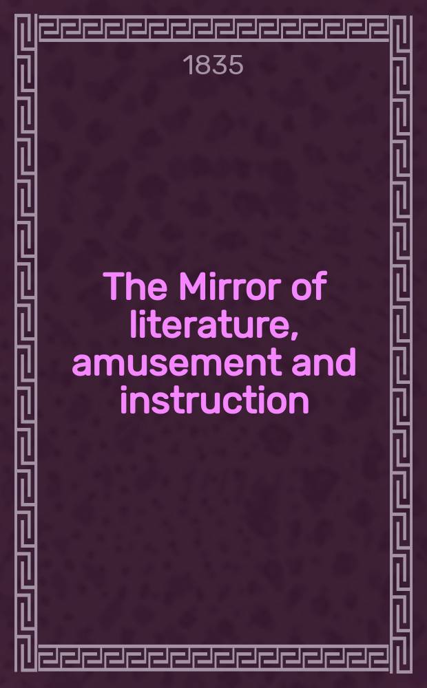 The Mirror of literature, amusement and instruction : Containing original essays... select extracts from new and expansive works ... Vol.25, №700
